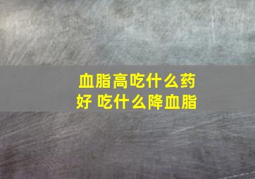 血脂高吃什么药好 吃什么降血脂